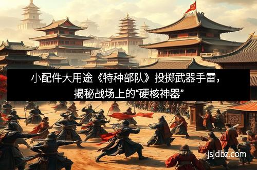 小配件大用途《特种部队》投掷武器手雷，揭秘战场上的“硬核神器”
