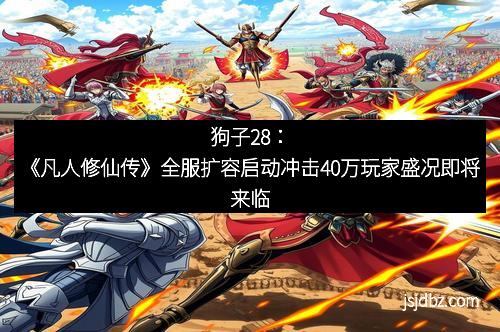 狗子28：《凡人修仙传》全服扩容启动冲击40万玩家盛况即将来临