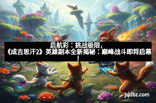 启航彩：挑战极限，《成吉思汗2》英雄副本全新揭秘：巅峰战斗即将启幕！