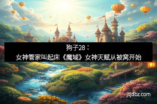 狗子28：女神管家叫起床《魔域》女神天赋从被窝开始